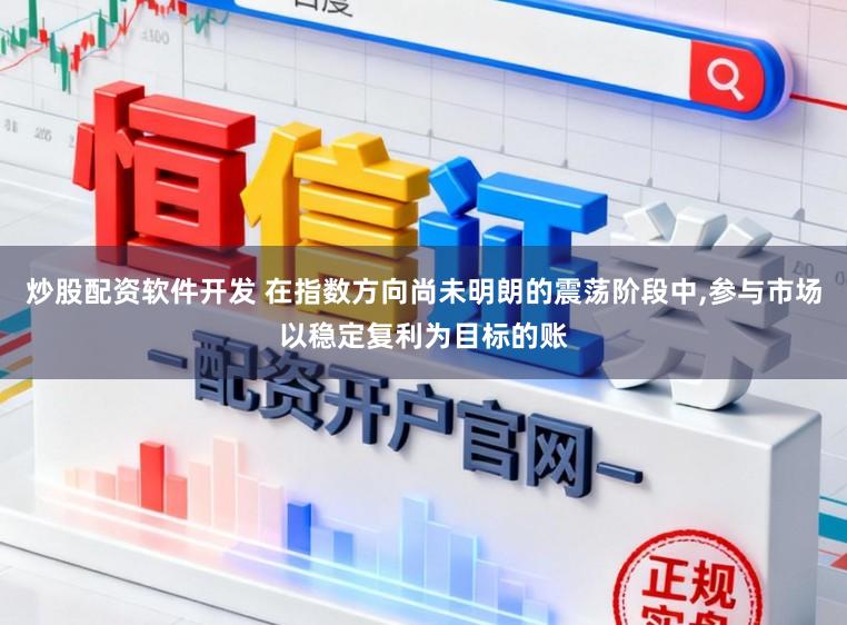 炒股配资软件开发 在指数方向尚未明朗的震荡阶段中，参与市场以稳定复利为目标的账