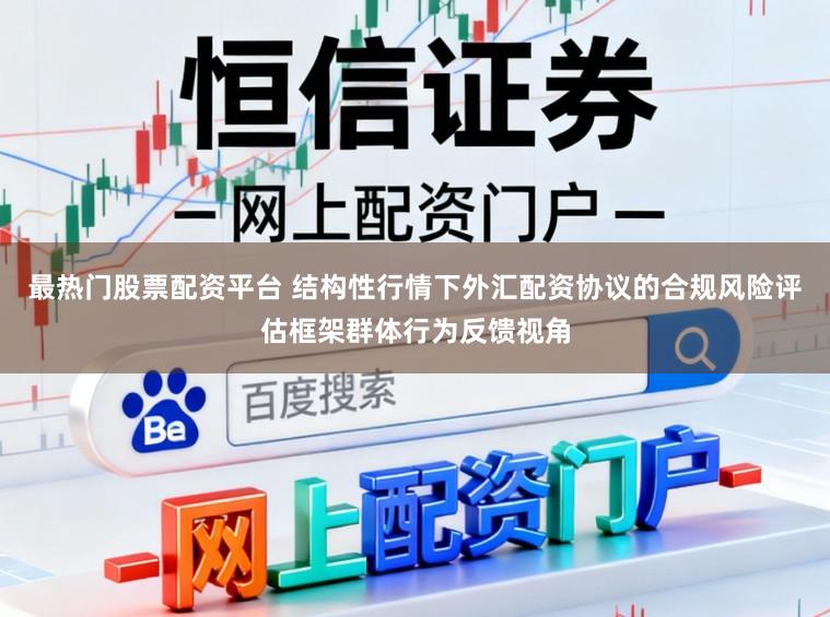 最热门股票配资平台 结构性行情下外汇配资协议的合规风险评估框架群体行为反馈视角