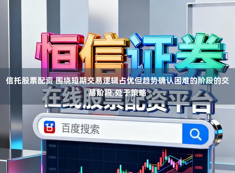 信托股票配资 围绕短期交易逻辑占优但趋势确认困难的阶段的交易阶段，处于策略