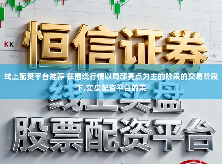 线上配资平台推荐 在围绕行情以局部亮点为主的阶段的交易阶段下,实盘配资平台的策