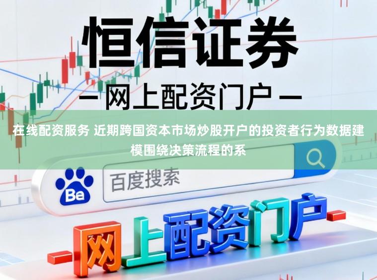 在线配资服务 近期跨国资本市场炒股开户的投资者行为数据建模围绕决策流程的系
