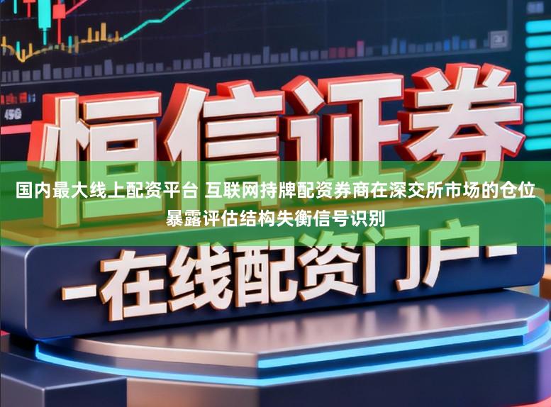 国内最大线上配资平台 互联网持牌配资券商在深交所市场的仓位暴露评估结构失衡信号识别
