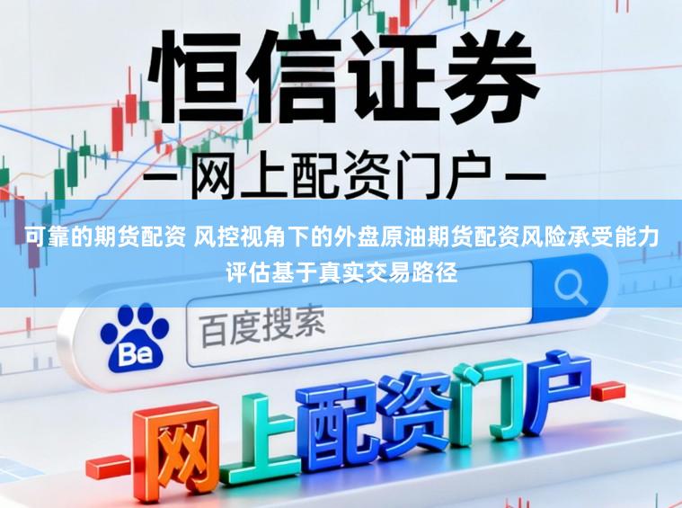 可靠的期货配资 风控视角下的外盘原油期货配资风险承受能力评估基于真实交易路径