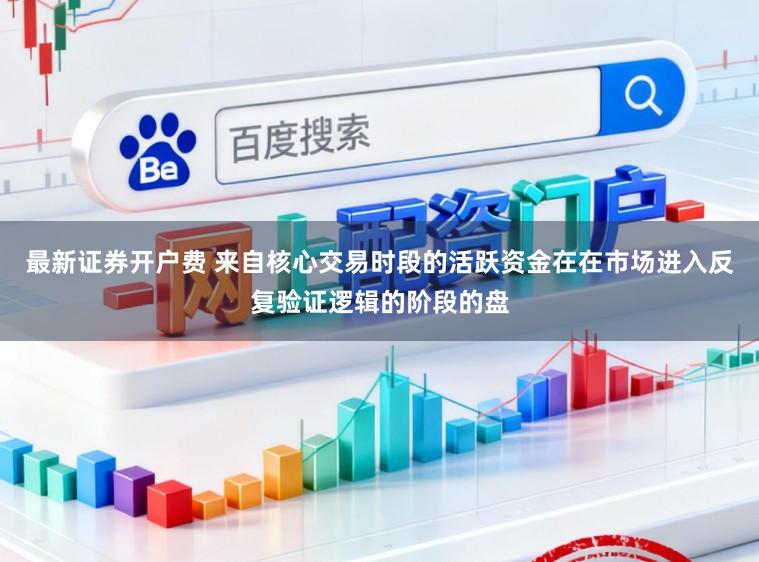 最新证券开户费 来自核心交易时段的活跃资金在在市场进入反复验证逻辑的阶段的盘
