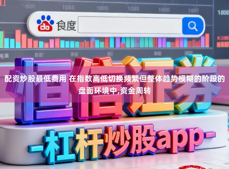 配资炒股最低费用 在指数高低切换频繁但整体趋势模糊的阶段的盘面环境中,资金周转