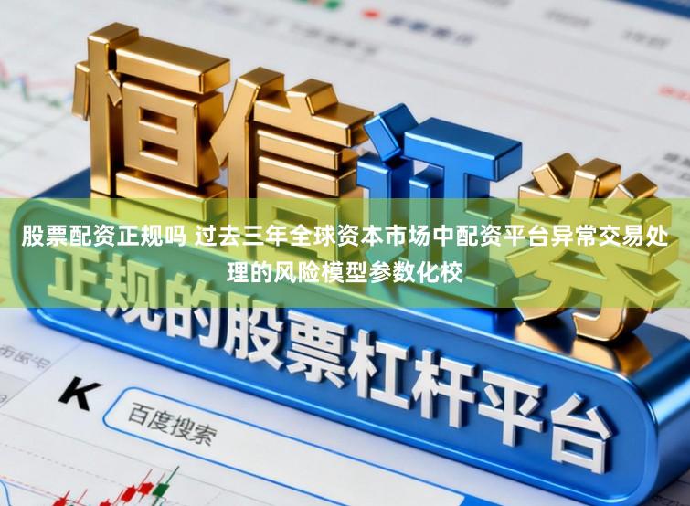 股票配资正规吗 过去三年全球资本市场中配资平台异常交易处理的风险模型参数化校