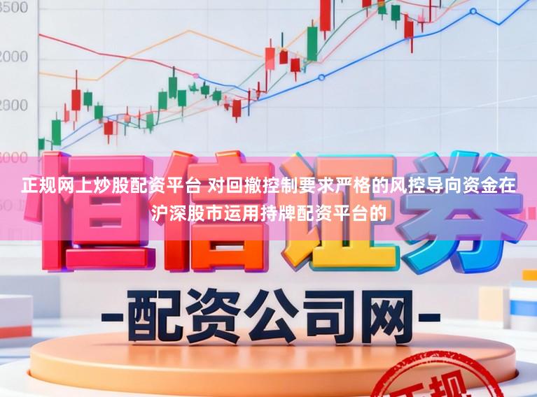 正规网上炒股配资平台 对回撤控制要求严格的风控导向资金在沪深股市运用持牌配资平台的