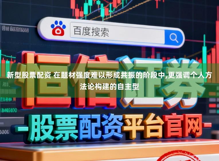 新型股票配资 在题材强度难以形成共振的阶段中，更强调个人方法论构建的自主型