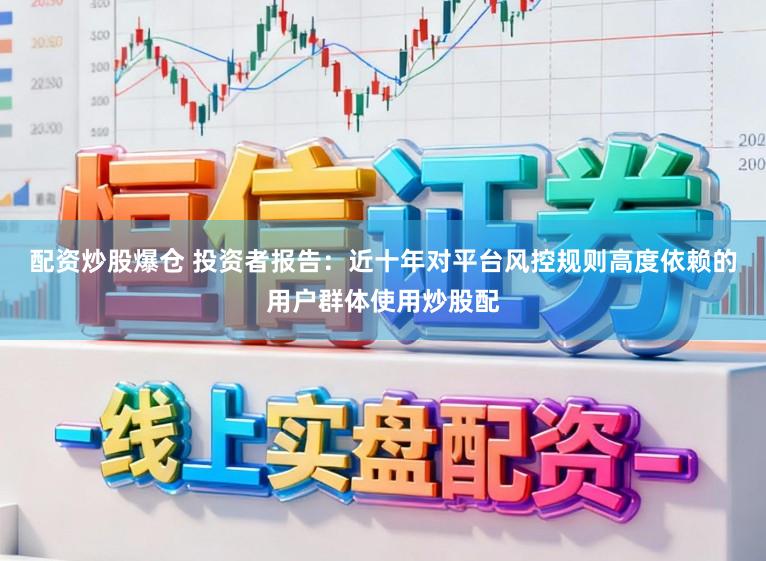 配资炒股爆仓 投资者报告：近十年对平台风控规则高度依赖的用户群体使用炒股配
