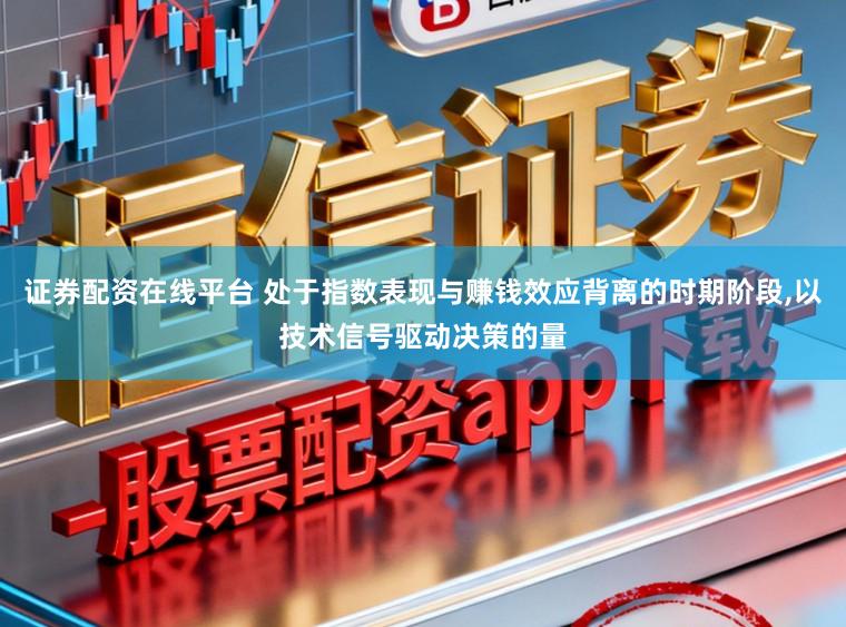 证券配资在线平台 处于指数表现与赚钱效应背离的时期阶段，以技术信号驱动决策的量
