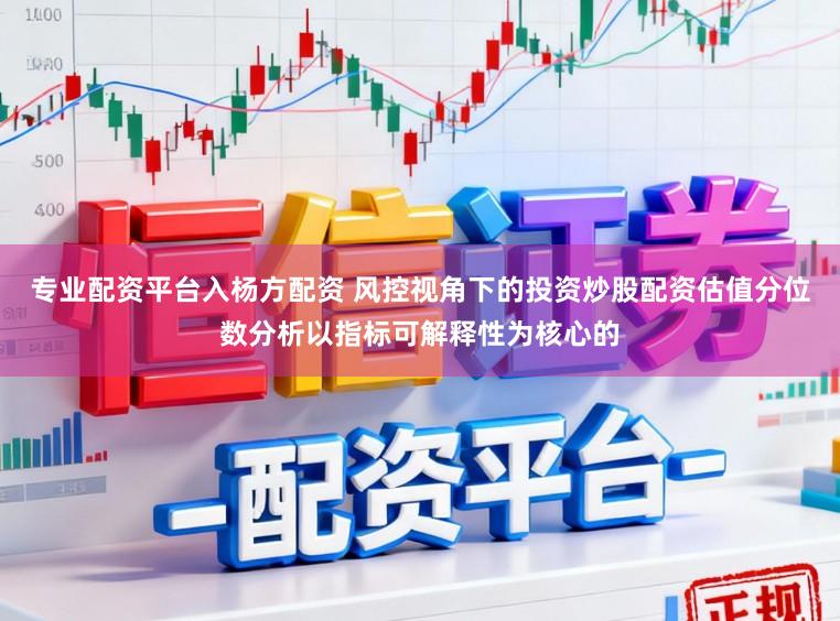 专业配资平台入杨方配资 风控视角下的投资炒股配资估值分位数分析以指标可解释性为核心的