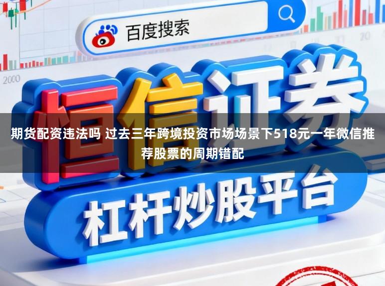 期货配资违法吗 过去三年跨境投资市场场景下518元一年微信推荐股票的周期错配