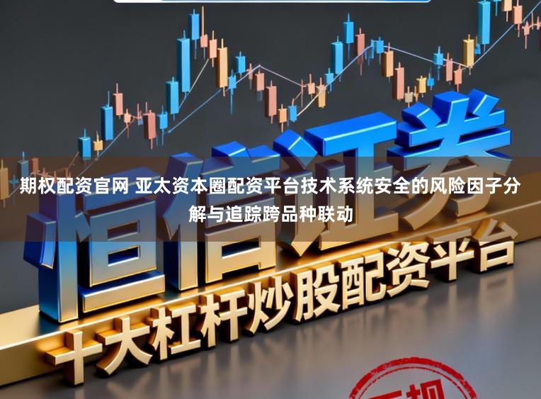 期权配资官网 亚太资本圈配资平台技术系统安全的风险因子分解与追踪跨品种联动
