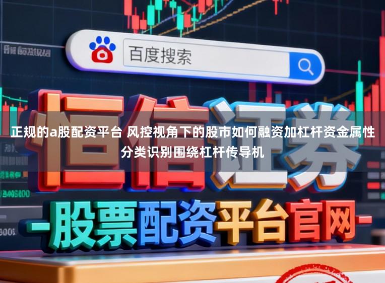 正规的a股配资平台 风控视角下的股市如何融资加杠杆资金属性分类识别围绕杠杆传导机