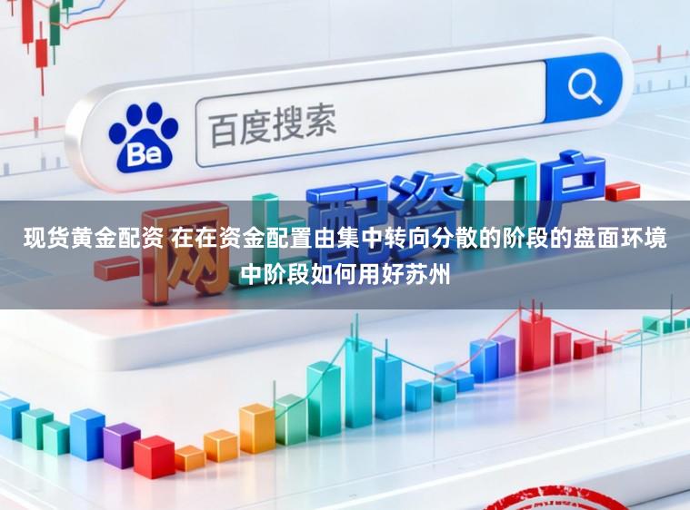 现货黄金配资 在在资金配置由集中转向分散的阶段的盘面环境中阶段如何用好苏州