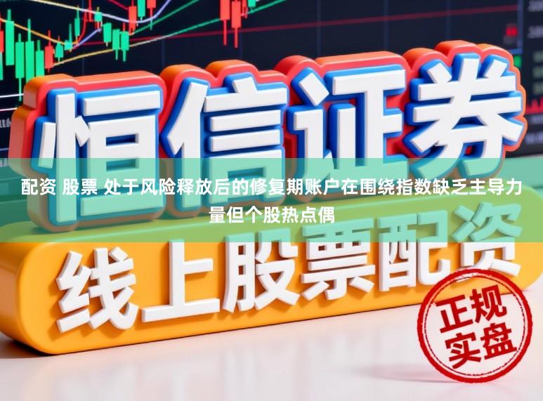 配资 股票 处于风险释放后的修复期账户在围绕指数缺乏主导力量但个股热点偶