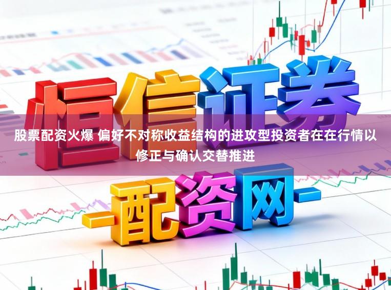 股票配资火爆 偏好不对称收益结构的进攻型投资者在在行情以修正与确认交替推进