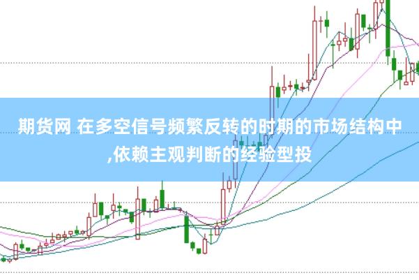 期货网 在多空信号频繁反转的时期的市场结构中，依赖主观判断的经验型投