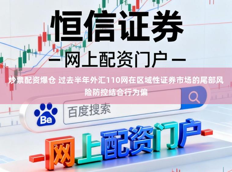 炒票配资爆仓 过去半年外汇110网在区域性证券市场的尾部风险防控结合行为偏