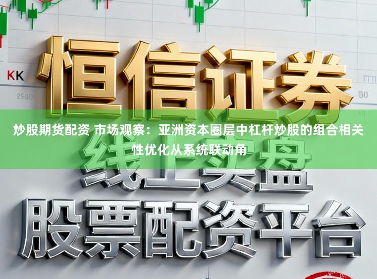 炒股期货配资 市场观察：亚洲资本圈层中杠杆炒股的组合相关性优化从系统联动角