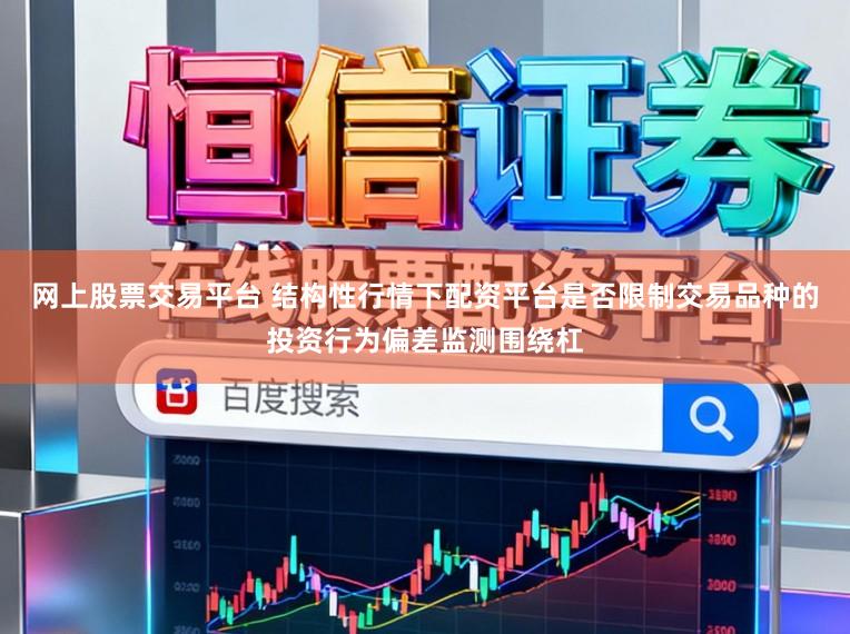 网上股票交易平台 结构性行情下配资平台是否限制交易品种的投资行为偏差监测围绕杠