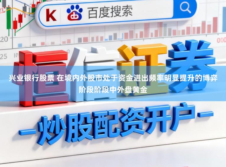 兴业银行股票 在境内外股市处于资金进出频率明显提升的博弈阶段阶段中外盘黄金