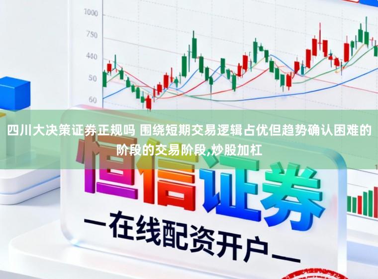 四川大决策证券正规吗 围绕短期交易逻辑占优但趋势确认困难的阶段的交易阶段，炒股加杠
