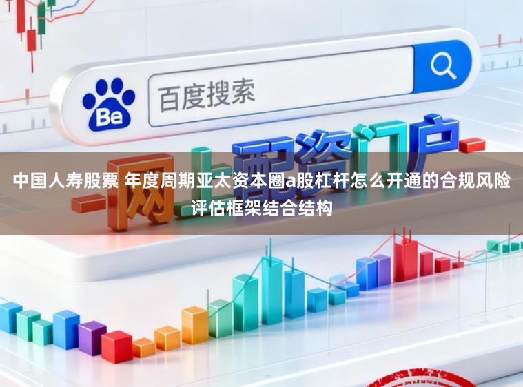 中国人寿股票 年度周期亚太资本圈a股杠杆怎么开通的合规风险评估框架结合结构