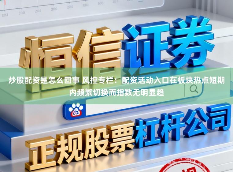 炒股配资是怎么回事 风控专栏：配资活动入口在板块热点短期内频繁切换而指数无明显趋