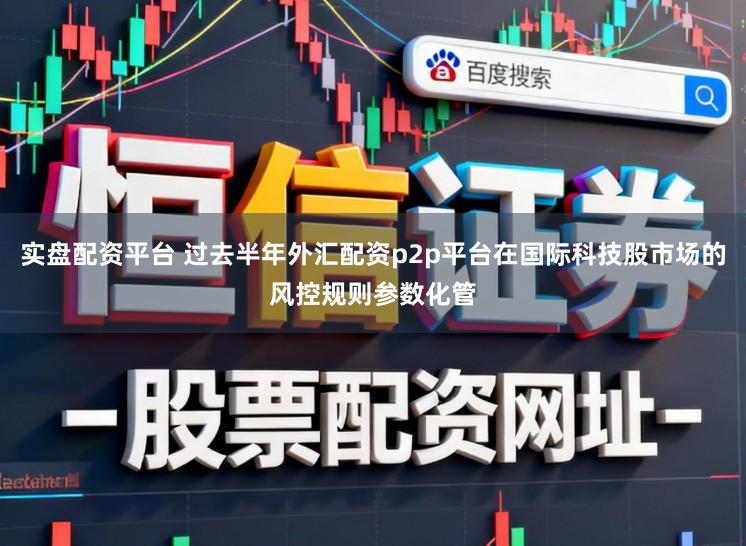 实盘配资平台 过去半年外汇配资p2p平台在国际科技股市场的风控规则参数化管