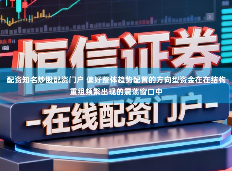 配资知名炒股配资门户 偏好整体趋势配置的方向型资金在在结构重组频繁出现的震荡窗口中