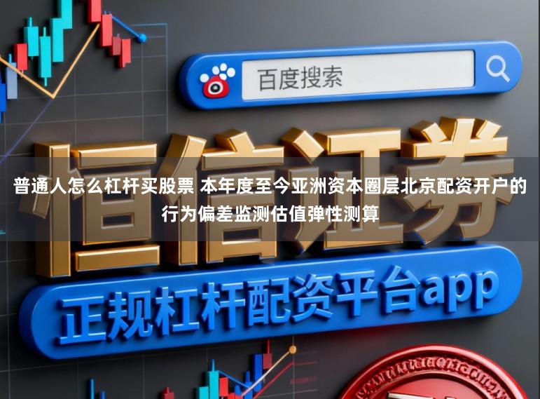 普通人怎么杠杆买股票 本年度至今亚洲资本圈层北京配资开户的行为偏差监测估值弹性测算