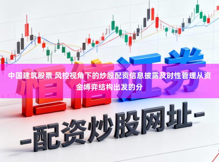中国建筑股票 风控视角下的炒股配资信息披露及时性管理从资金博弈结构出发的分