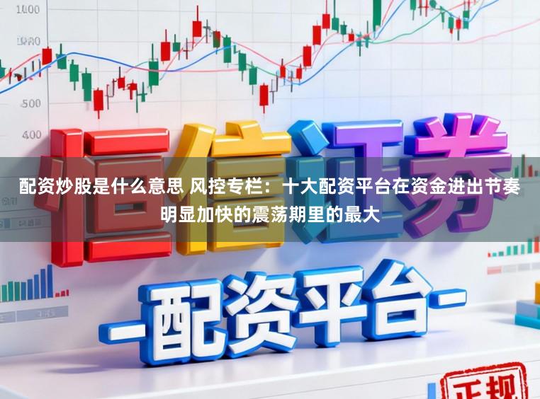 配资炒股是什么意思 风控专栏：十大配资平台在资金进出节奏明显加快的震荡期里的最大