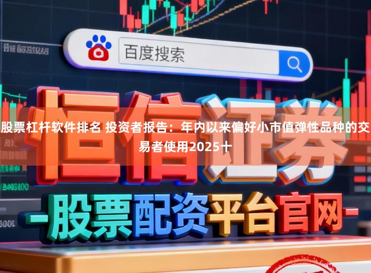 股票杠杆软件排名 投资者报告：年内以来偏好小市值弹性品种的交易者使用2025十