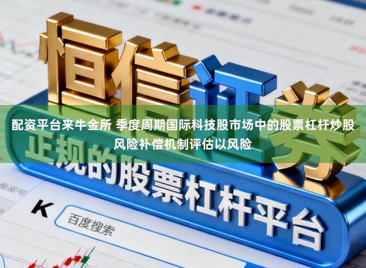 配资平台来牛金所 季度周期国际科技股市场中的股票杠杆炒股风险补偿机制评估以风险