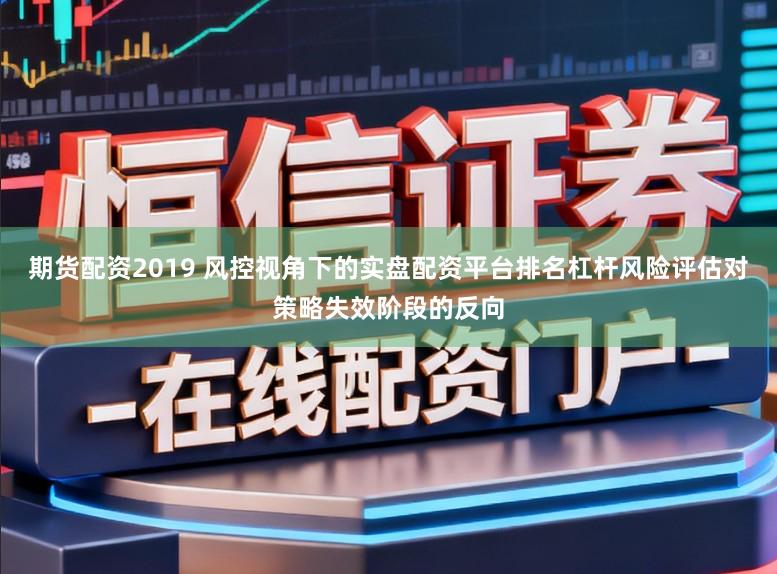 期货配资2019 风控视角下的实盘配资平台排名杠杆风险评估对策略失效阶段的反向