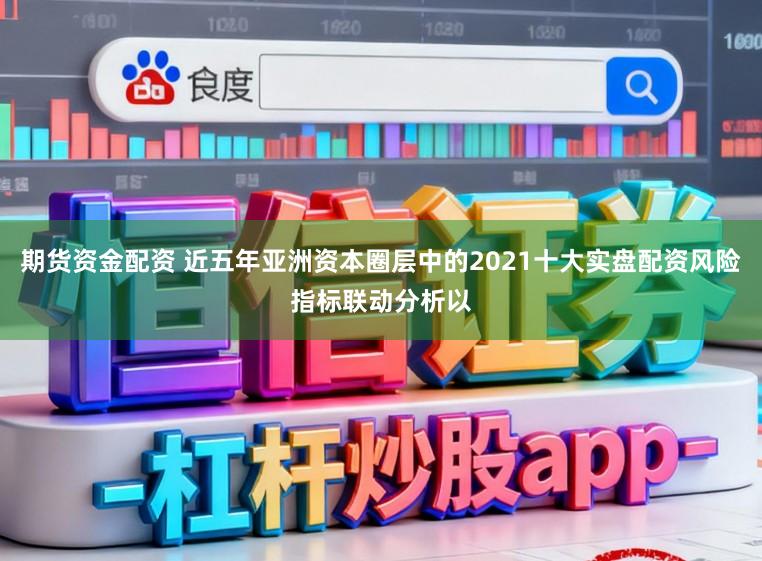 期货资金配资 近五年亚洲资本圈层中的2021十大实盘配资风险指标联动分析以