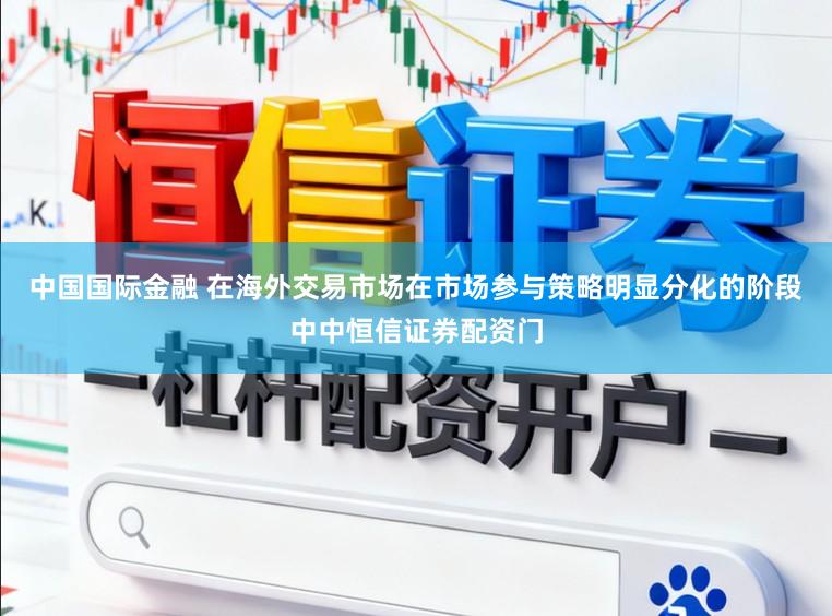中国国际金融 在海外交易市场在市场参与策略明显分化的阶段中中恒信证券配资门