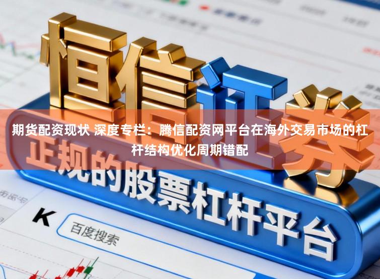 期货配资现状 深度专栏：腾信配资网平台在海外交易市场的杠杆结构优化周期错配