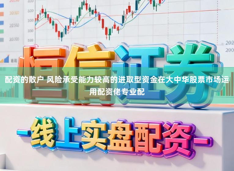 配资的散户 风险承受能力较高的进取型资金在大中华股票市场运用配资佬专业配