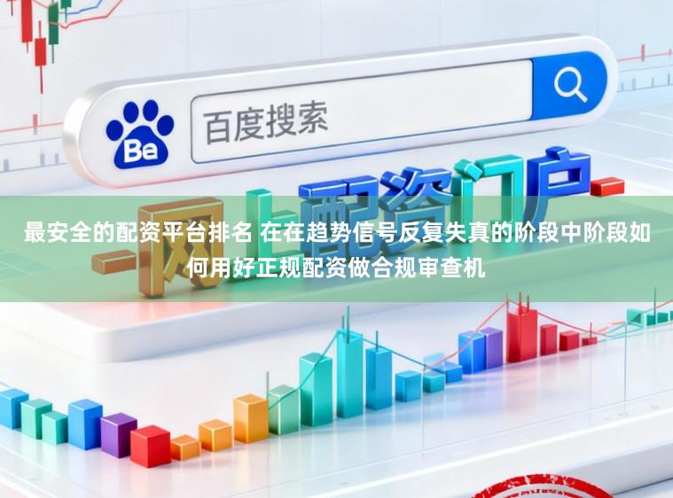 最安全的配资平台排名 在在趋势信号反复失真的阶段中阶段如何用好正规配资做合规审查机