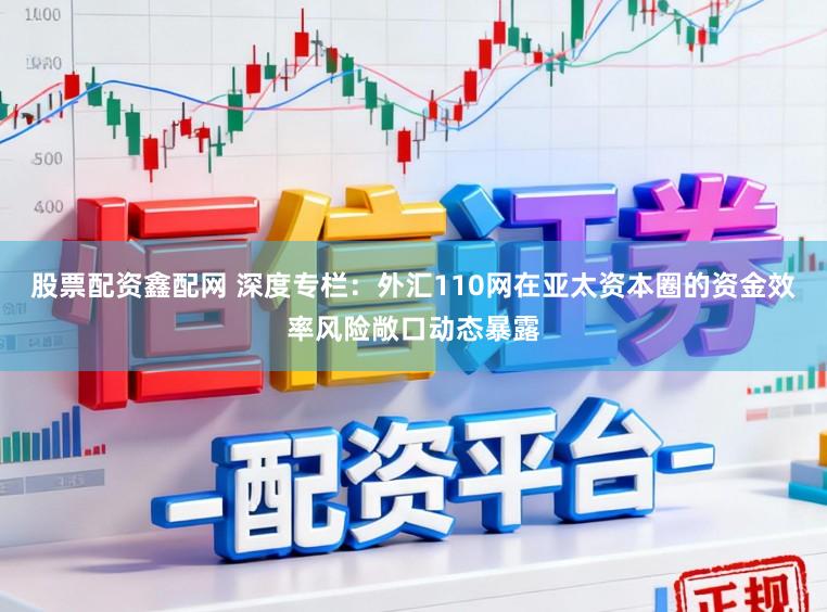 股票配资鑫配网 深度专栏：外汇110网在亚太资本圈的资金效率风险敞口动态暴露