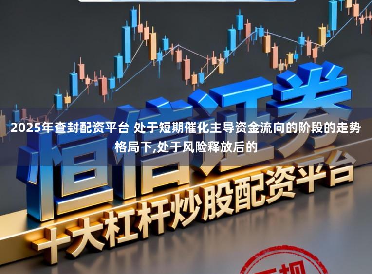 2025年查封配资平台 处于短期催化主导资金流向的阶段的走势格局下,处于风险释放后的
