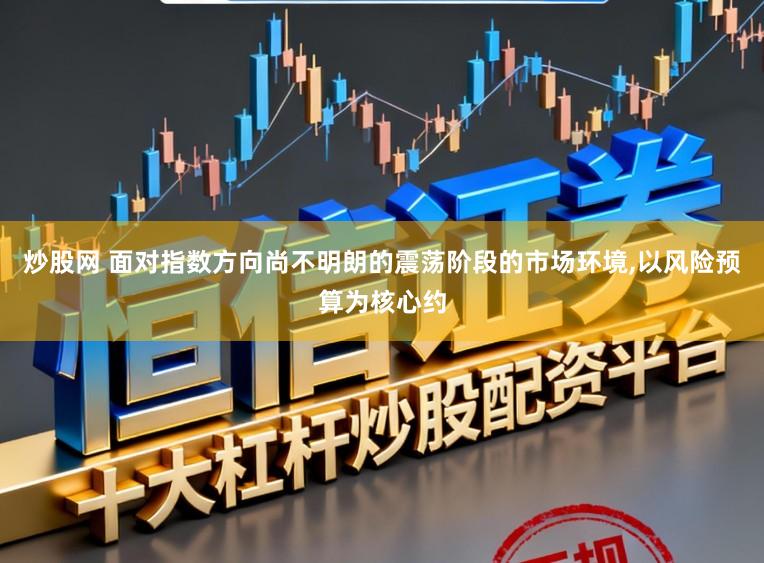 炒股网 面对指数方向尚不明朗的震荡阶段的市场环境,以风险预算为核心约