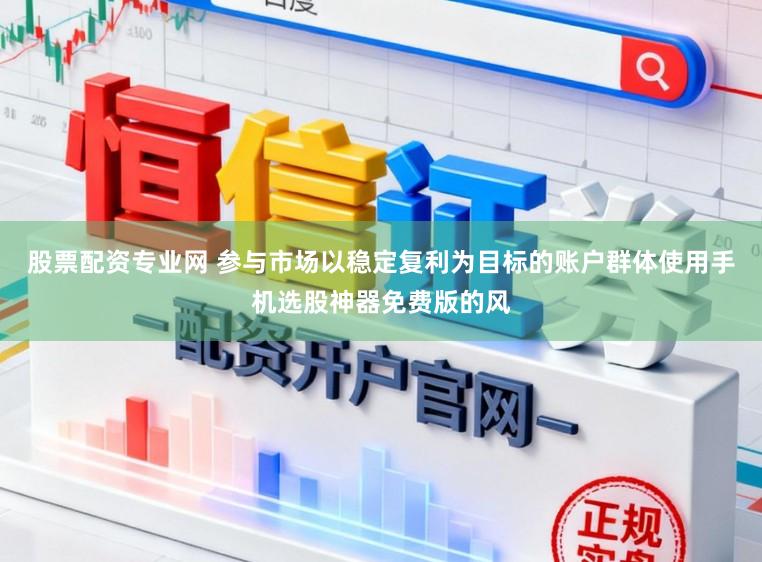 股票配资专业网 参与市场以稳定复利为目标的账户群体使用手机选股神器免费版的风
