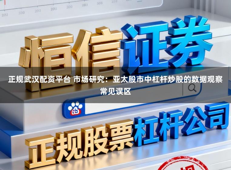 正规武汉配资平台 市场研究：亚太股市中杠杆炒股的数据观察常见误区