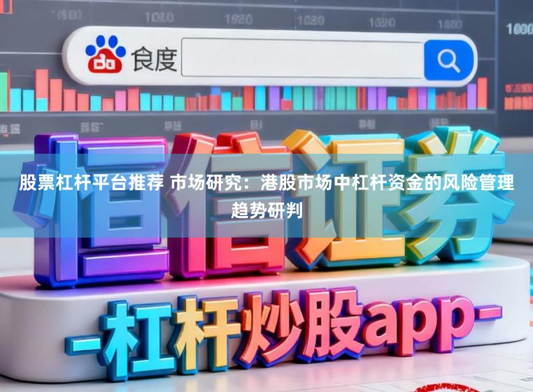股票杠杆平台推荐 市场研究：港股市场中杠杆资金的风险管理趋势研判