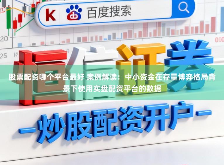 股票配资哪个平台最好 案例解读：中小资金在存量博弈格局背景下使用实盘配资平台的数据
