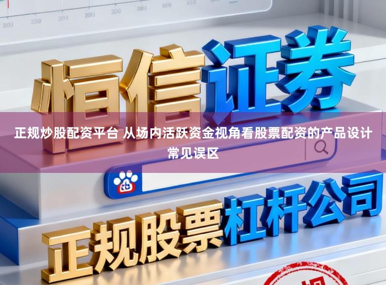 正规炒股配资平台 从场内活跃资金视角看股票配资的产品设计常见误区